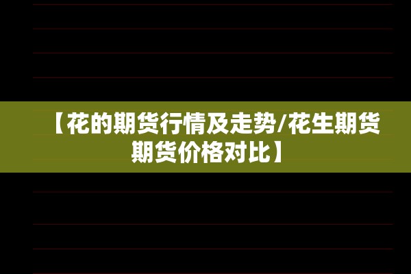 【花的期货行情及走势/花生期货期货价格对比】