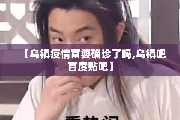 【乌镇疫情富婆确诊了吗,乌镇吧百度贴吧】 【乌镇疫情富婆确诊了吗,乌镇吧百度贴吧】