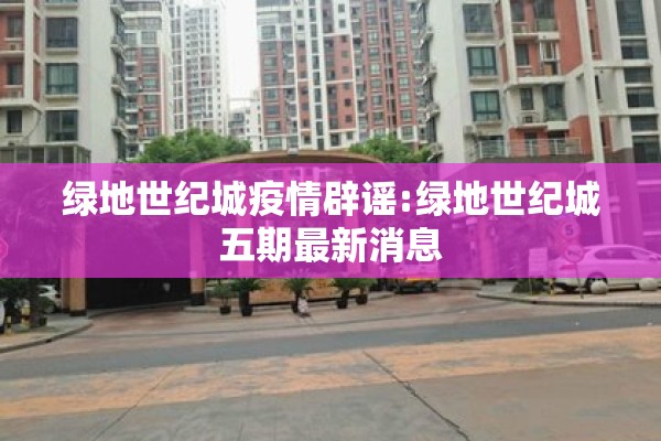 绿地世纪城疫情辟谣:绿地世纪城五期最新消息