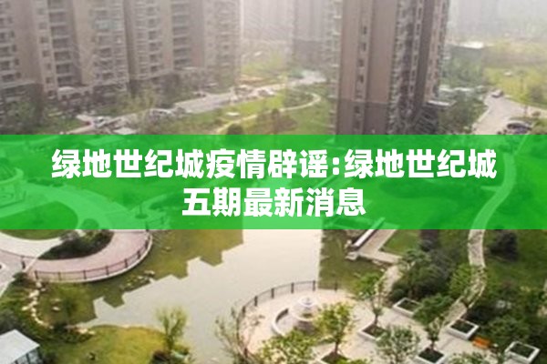 绿地世纪城疫情辟谣:绿地世纪城五期最新消息