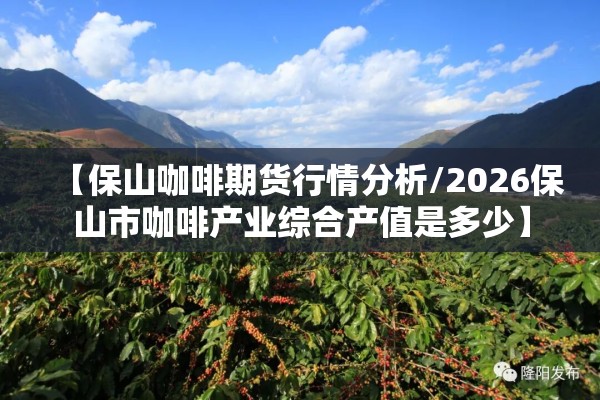 【保山咖啡期货行情分析/2026保山市咖啡产业综合产值是多少】
