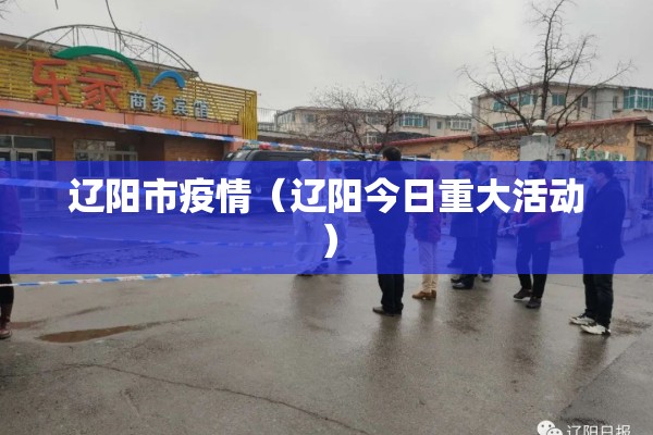 辽阳市疫情（辽阳今日重大活动）