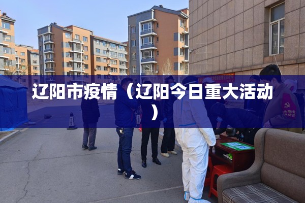 辽阳市疫情（辽阳今日重大活动）