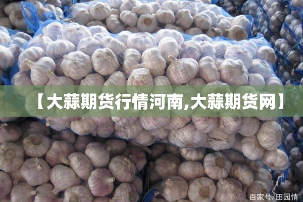 【大蒜期货行情河南,大蒜期货网】