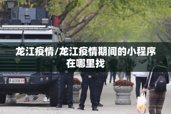 龙江疫情/龙江疫情期间的小程序在哪里找 龙江疫情/龙江疫情期间的小程序在哪里找