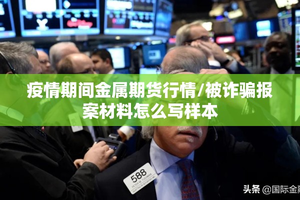 疫情期间金属期货行情/被诈骗报案材料怎么写样本 疫情期间金属期货行情/被诈骗报案材料怎么写样本