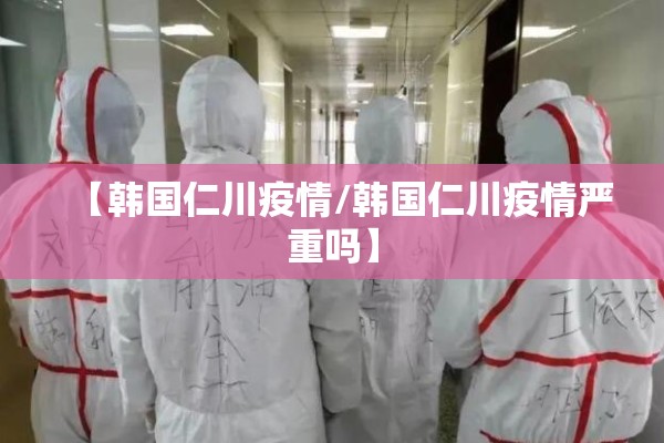 【韩国仁川疫情/韩国仁川疫情严重吗】