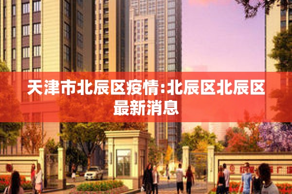 天津市北辰区疫情:北辰区北辰区最新消息