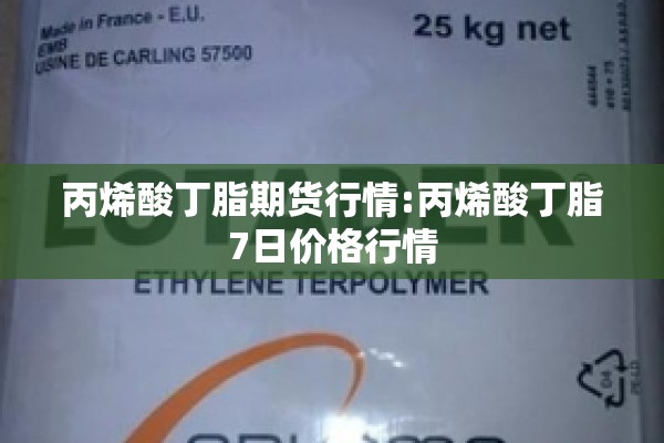 丙烯酸丁脂期货行情:丙烯酸丁脂7日价格行情 丙烯酸丁脂期货行情:丙烯酸丁脂7日价格行情