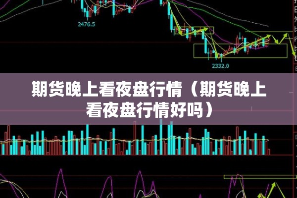 期货晚上看夜盘行情（期货晚上看夜盘行情好吗）