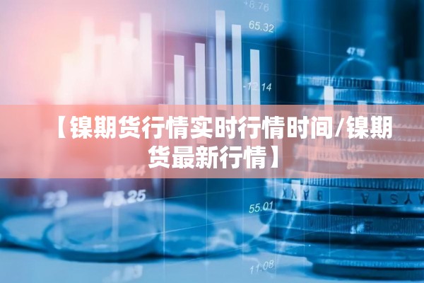 【镍期货行情实时行情时间/镍期货最新行情】