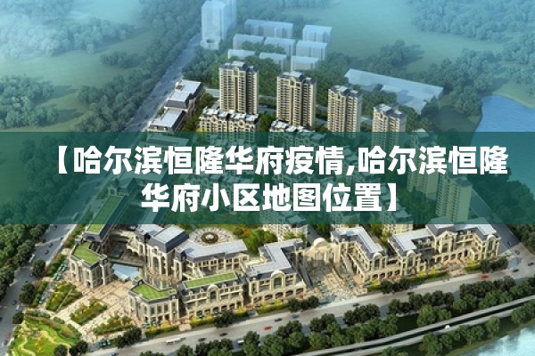 【哈尔滨恒隆华府疫情,哈尔滨恒隆华府小区地图位置】 【哈尔滨恒隆华府疫情,哈尔滨恒隆华府小区地图位置】