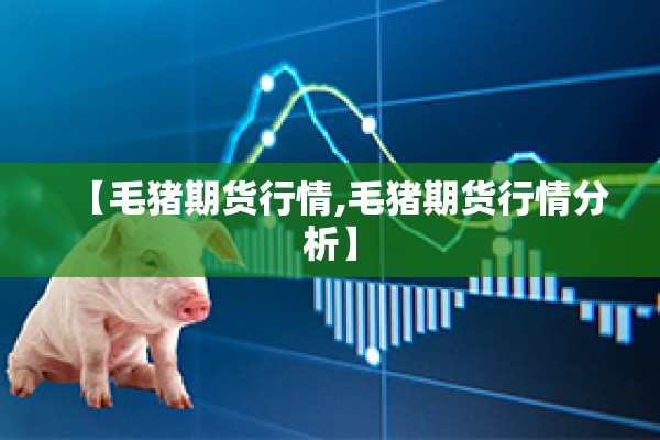 【毛猪期货行情,毛猪期货行情分析】 【毛猪期货行情,毛猪期货行情分析】