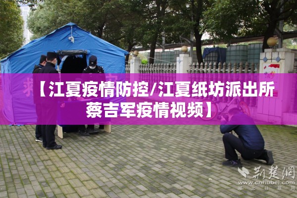 【江夏疫情防控/江夏纸坊派出所蔡吉军疫情视频】 【江夏疫情防控/江夏纸坊派出所蔡吉军疫情视频】