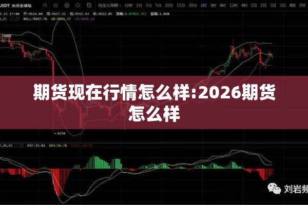期货现在行情怎么样:2026期货怎么样 期货现在行情怎么样:2026期货怎么样