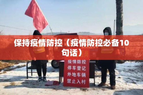 保持疫情防控(疫情防控必备10句话) 保持疫情防控(疫情防控必备10句话)