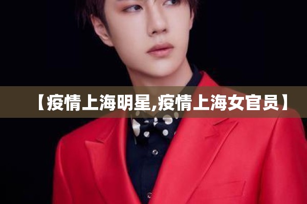 【疫情上海明星,疫情上海女官员】 【疫情上海明星,疫情上海女官员】