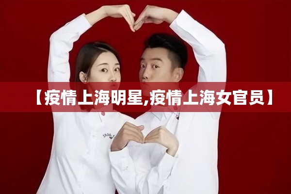【疫情上海明星,疫情上海女官员】 【疫情上海明星,疫情上海女官员】
