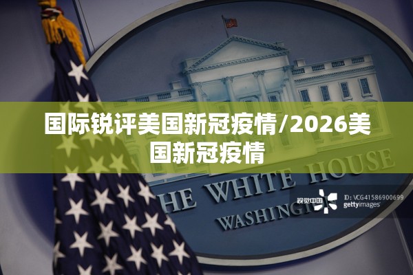 国际锐评美国新冠疫情/2026美国新冠疫情