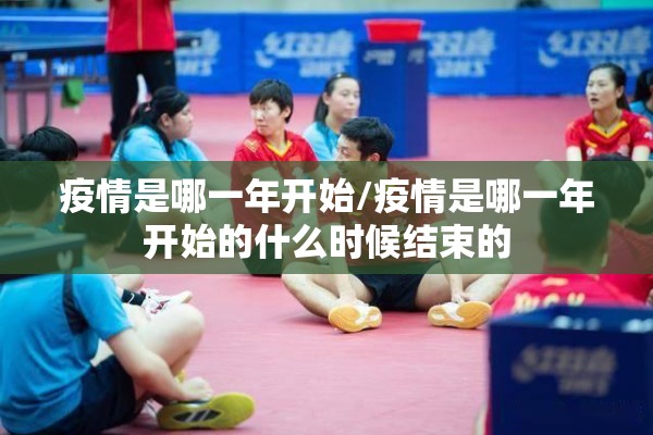 疫情是哪一年开始/疫情是哪一年开始的什么时候结束的 疫情是哪一年开始/疫情是哪一年开始的什么时候结束的