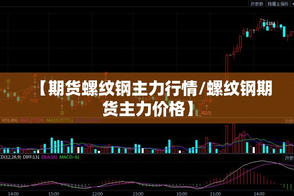 【期货螺纹钢主力行情/螺纹钢期货主力价格】 【期货螺纹钢主力行情/螺纹钢期货主力价格】