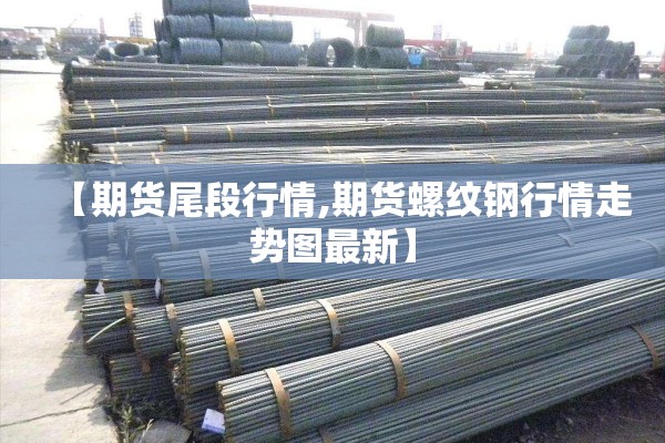 【期货尾段行情,期货螺纹钢行情走势图最新】