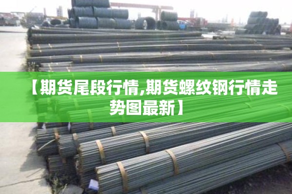 【期货尾段行情,期货螺纹钢行情走势图最新】 【期货尾段行情,期货螺纹钢行情走势图最新】