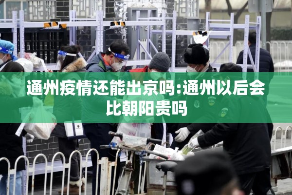 通州疫情还能出京吗:通州以后会比朝阳贵吗 通州疫情还能出京吗:通州以后会比朝阳贵吗