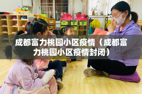 成都富力桃园小区疫情（成都富力桃园小区疫情封闭）