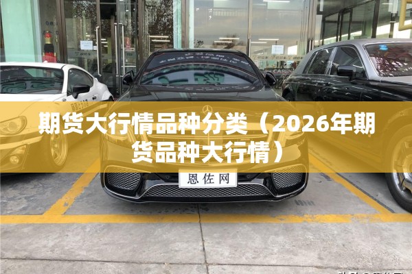 期货大行情品种分类(2026年期货品种大行情) 期货大行情品种分类(2026年期货品种大行情)