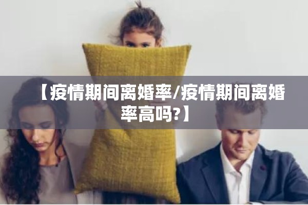 【疫情期间离婚率/疫情期间离婚率高吗?】 【疫情期间离婚率/疫情期间离婚率高吗?】