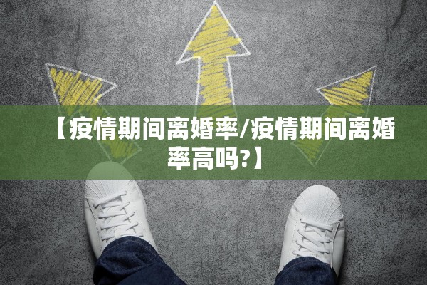 【疫情期间离婚率/疫情期间离婚率高吗?】