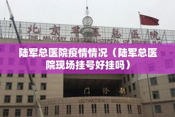 陆军总医院疫情情况（陆军总医院现场挂号好挂吗）