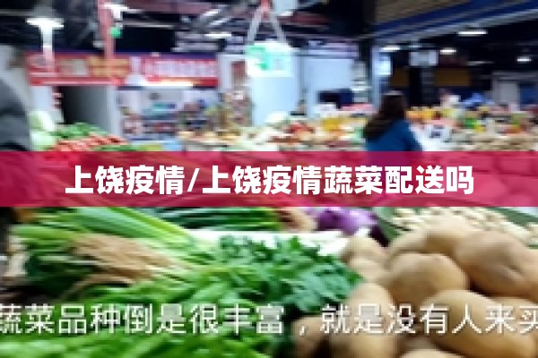 上饶疫情/上饶疫情蔬菜配送吗 上饶疫情/上饶疫情蔬菜配送吗