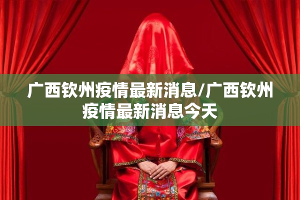广西钦州疫情最新消息/广西钦州疫情最新消息今天