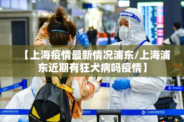 【上海疫情最新情况浦东/上海浦东近期有狂犬病吗疫情】 【上海疫情最新情况浦东/上海浦东近期有狂犬病吗疫情】