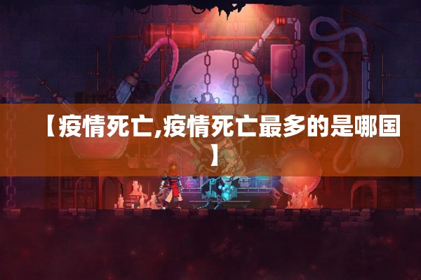 【疫情死亡,疫情死亡最多的是哪国】 【疫情死亡,疫情死亡最多的是哪国】