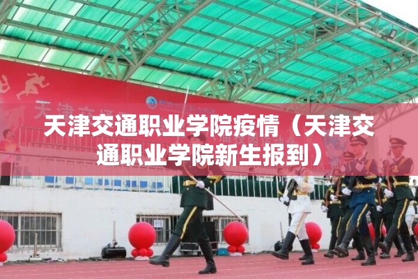 天津交通职业学院疫情(天津交通职业学院新生报到) 天津交通职业学院疫情(天津交通职业学院新生报到)