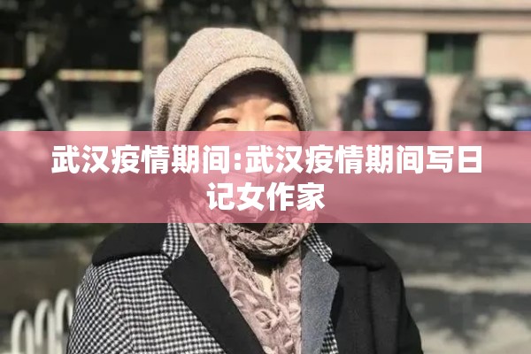 武汉疫情期间:武汉疫情期间写日记女作家 武汉疫情期间:武汉疫情期间写日记女作家