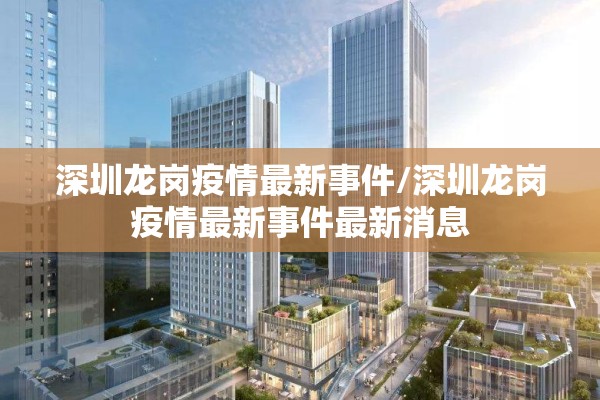 深圳龙岗疫情最新事件/深圳龙岗疫情最新事件最新消息