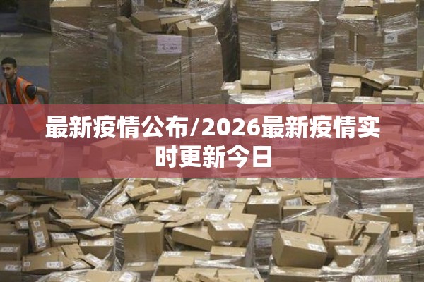 最新疫情公布/2026最新疫情实时更新今日 最新疫情公布/2026最新疫情实时更新今日