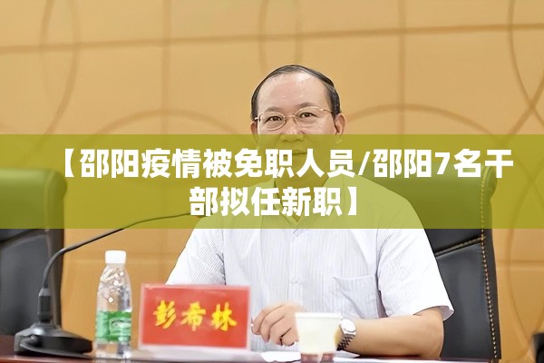 【邵阳疫情被免职人员/邵阳7名干部拟任新职】