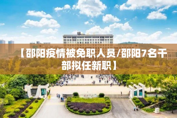【邵阳疫情被免职人员/邵阳7名干部拟任新职】 【邵阳疫情被免职人员/邵阳7名干部拟任新职】