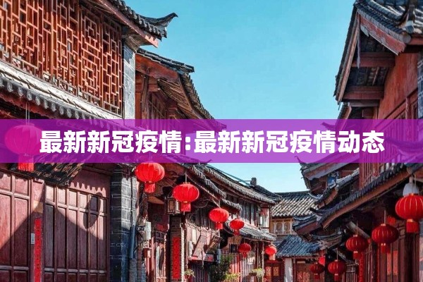 最新新冠疫情:最新新冠疫情动态 最新新冠疫情:最新新冠疫情动态
