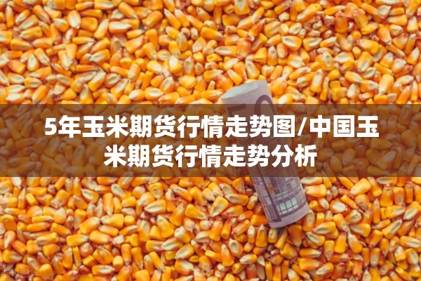 5年玉米期货行情走势图/中国玉米期货行情走势分析