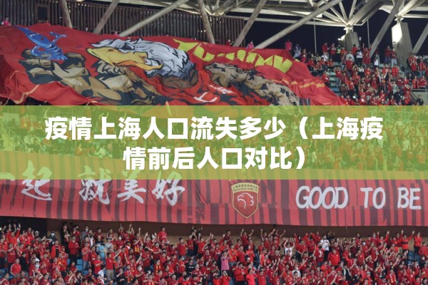 疫情上海人口流失多少(上海疫情前后人口对比) 疫情上海人口流失多少(上海疫情前后人口对比)