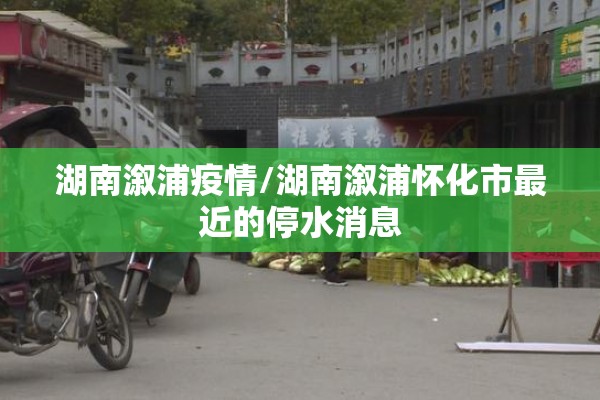 湖南溆浦疫情/湖南溆浦怀化市最近的停水消息 湖南溆浦疫情/湖南溆浦怀化市最近的停水消息