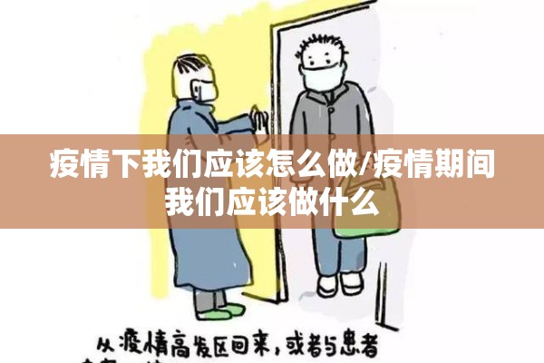 疫情下我们应该怎么做/疫情期间我们应该做什么 疫情下我们应该怎么做/疫情期间我们应该做什么