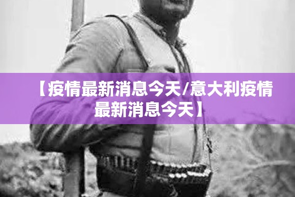 【疫情最新消息今天/意大利疫情最新消息今天】