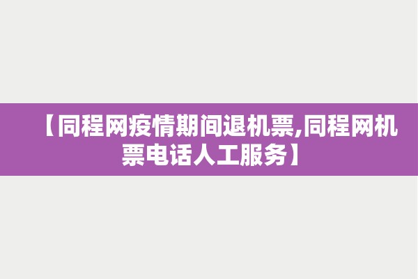 【同程网疫情期间退机票,同程网机票电话人工服务】